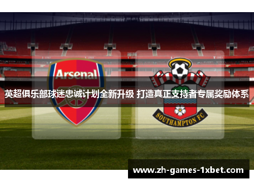 英超俱乐部球迷忠诚计划全新升级 打造真正支持者专属奖励体系