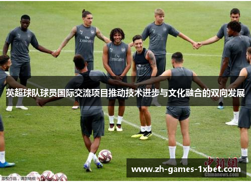 英超球队球员国际交流项目推动技术进步与文化融合的双向发展