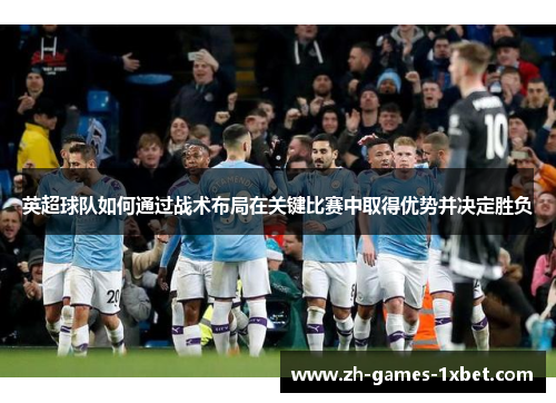 英超球队如何通过战术布局在关键比赛中取得优势并决定胜负