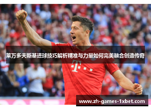 莱万多夫斯基进球技巧解析精准与力量如何完美融合创造传奇