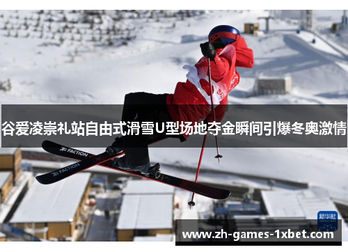 谷爱凌崇礼站自由式滑雪U型场地夺金瞬间引爆冬奥激情
