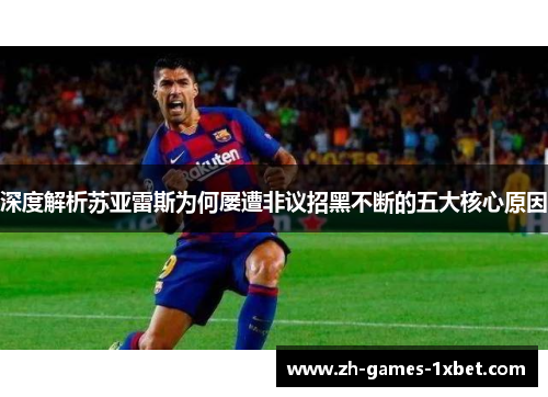深度解析苏亚雷斯为何屡遭非议招黑不断的五大核心原因