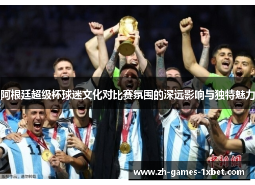 阿根廷超级杯球迷文化对比赛氛围的深远影响与独特魅力