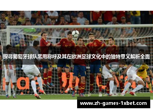 探寻葡萄牙球队常用称呼及其在欧洲足球文化中的独特意义解析全面