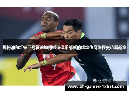 揭秘浦和红钻亚冠征途如何锻造俱乐部新的辉煌传奇旅程史诗篇新章