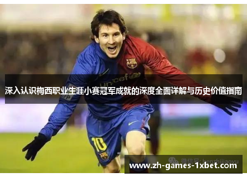 深入认识梅西职业生涯小赛冠军成就的深度全面详解与历史价值指南