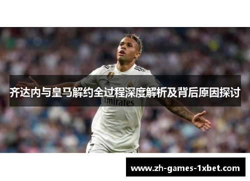 齐达内与皇马解约全过程深度解析及背后原因探讨