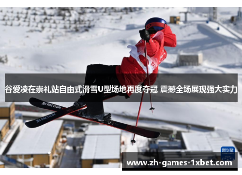 谷爱凌在崇礼站自由式滑雪U型场地再度夺冠 震撼全场展现强大实力