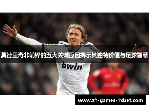 莫德里奇非前锋的五大关键原因揭示其独特价值与足球智慧