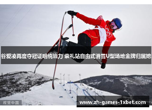 谷爱凌再度夺冠证明统治力 崇礼站自由式滑雪U型场地金牌归属她