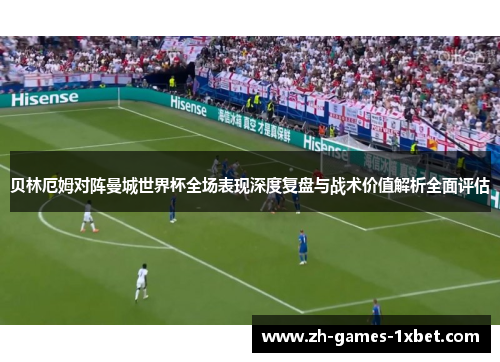 贝林厄姆对阵曼城世界杯全场表现深度复盘与战术价值解析全面评估