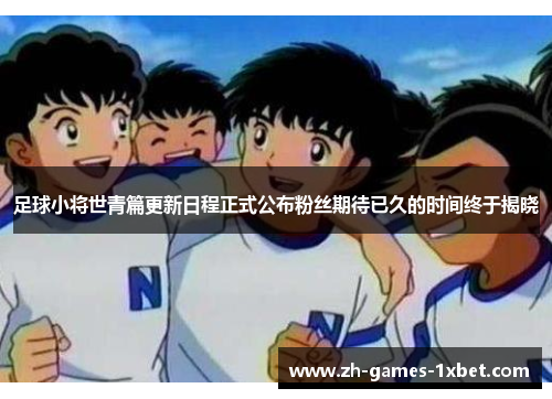 足球小将世青篇更新日程正式公布粉丝期待已久的时间终于揭晓