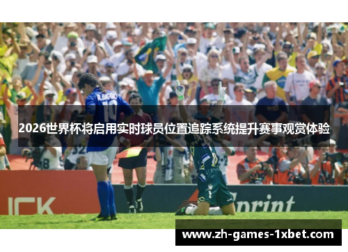 2026世界杯将启用实时球员位置追踪系统提升赛事观赏体验 2026世界杯将启用实时球员位置追踪系统提升赛事观赏体验