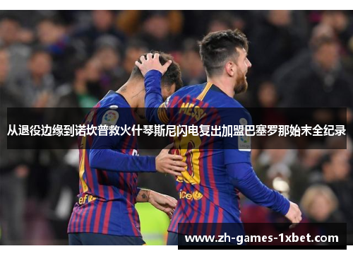 从退役边缘到诺坎普救火什琴斯尼闪电复出加盟巴塞罗那始末全纪录