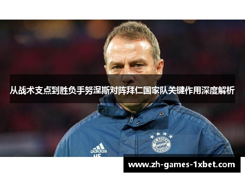 从战术支点到胜负手努涅斯对阵拜仁国家队关键作用深度解析