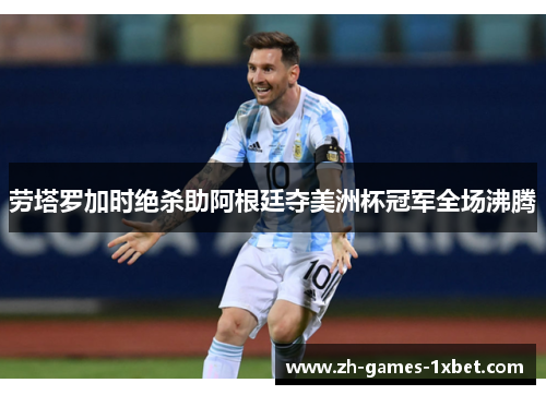 劳塔罗加时绝杀助阿根廷夺美洲杯冠军全场沸腾