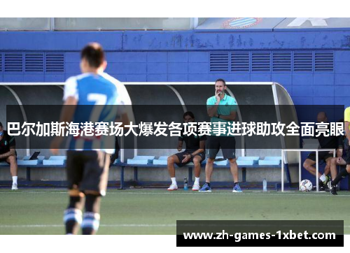 巴尔加斯海港赛场大爆发各项赛事进球助攻全面亮眼