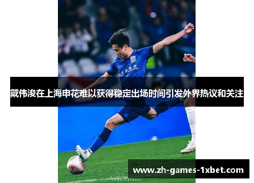 戴伟浚在上海申花难以获得稳定出场时间引发外界热议和关注