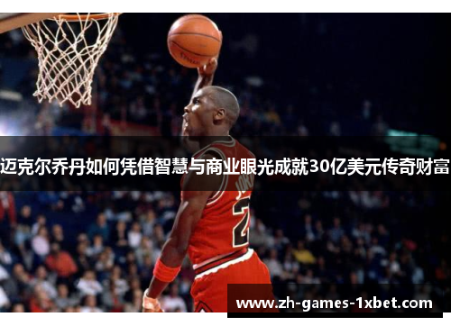 迈克尔乔丹如何凭借智慧与商业眼光成就30亿美元传奇财富