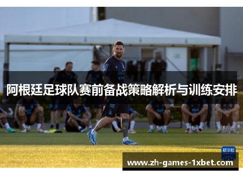 阿根廷足球队赛前备战策略解析与训练安排