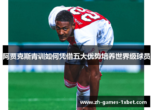 阿贾克斯青训如何凭借五大优势培养世界级球员