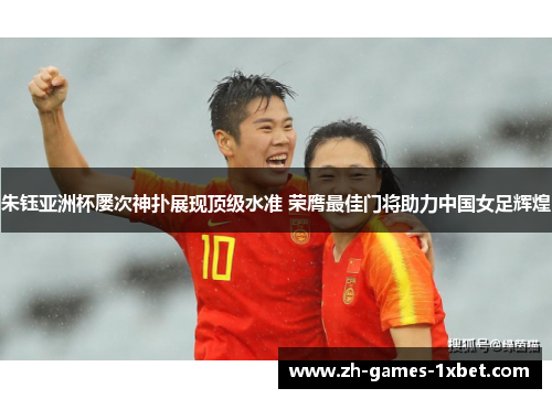 朱钰亚洲杯屡次神扑展现顶级水准 荣膺最佳门将助力中国女足辉煌
